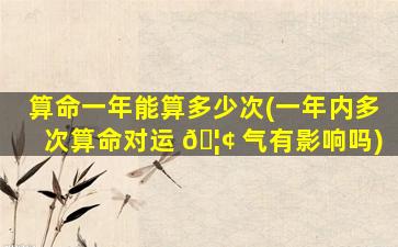 算命一年能算多少次(一年内多次算命对运 🦢 气有影响吗)